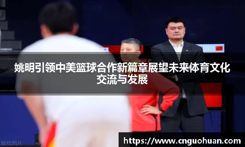 姚明引领中美篮球合作新篇章展望未来体育文化交流与发展