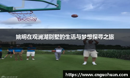 姚明在观澜湖别墅的生活与梦想探寻之旅
