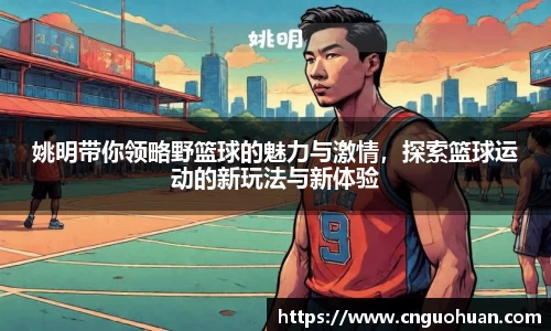 姚明带你领略野篮球的魅力与激情，探索篮球运动的新玩法与新体验