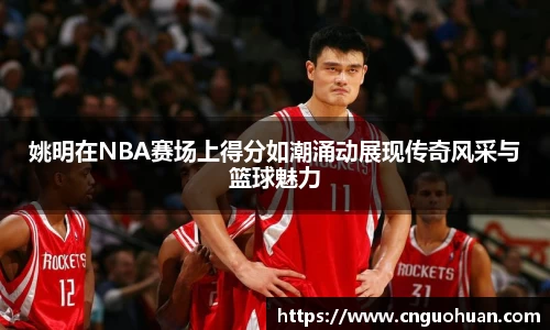 姚明在NBA赛场上得分如潮涌动展现传奇风采与篮球魅力