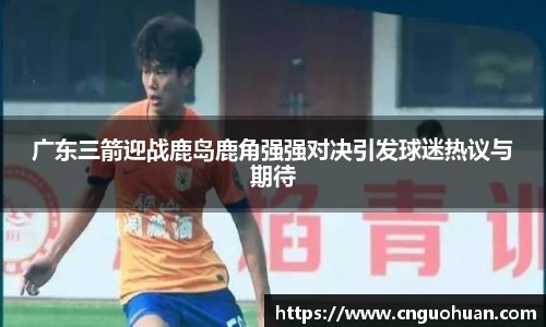 广东三箭迎战鹿岛鹿角强强对决引发球迷热议与期待
