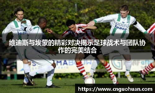 维迪斯与埃蒙的精彩对决揭示足球战术与团队协作的完美结合