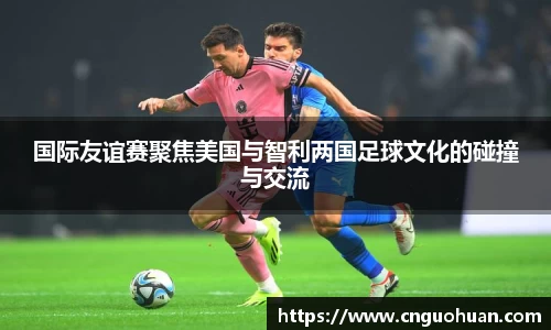 哈哈体育国际友谊赛聚焦美国与智利两国足球文化的碰撞与交流